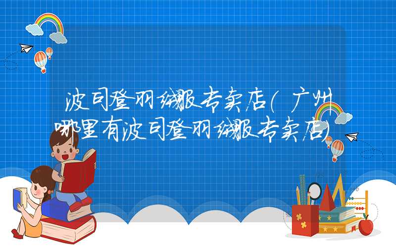波司登羽绒服专卖店（广州哪里有波司登羽绒服专卖店）