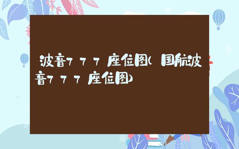 波音777座位图（国航波音777座位图）