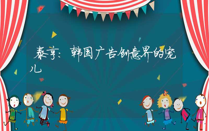 泰亨：韩国广告创意界的宠儿