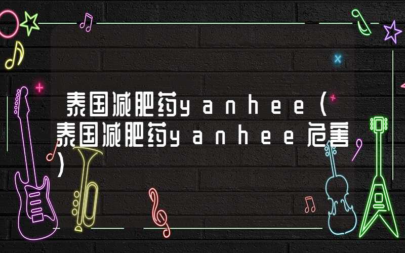 泰国减肥药yanhee（泰国减肥药yanhee危害）