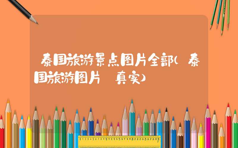 泰国旅游景点图片全部（泰国旅游图片 真实）