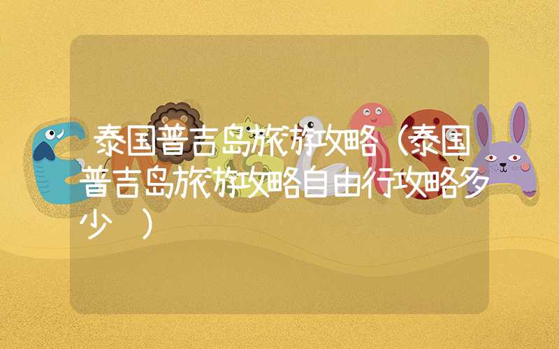 泰国普吉岛旅游攻略（泰国普吉岛旅游攻略自由行攻略多少钱）