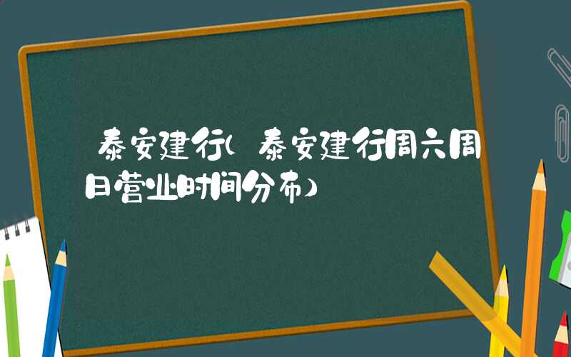 泰安建行（泰安建行周六周日营业时间分布）