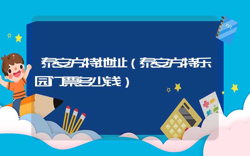 泰安方特地址（泰安方特乐园门票多少钱）