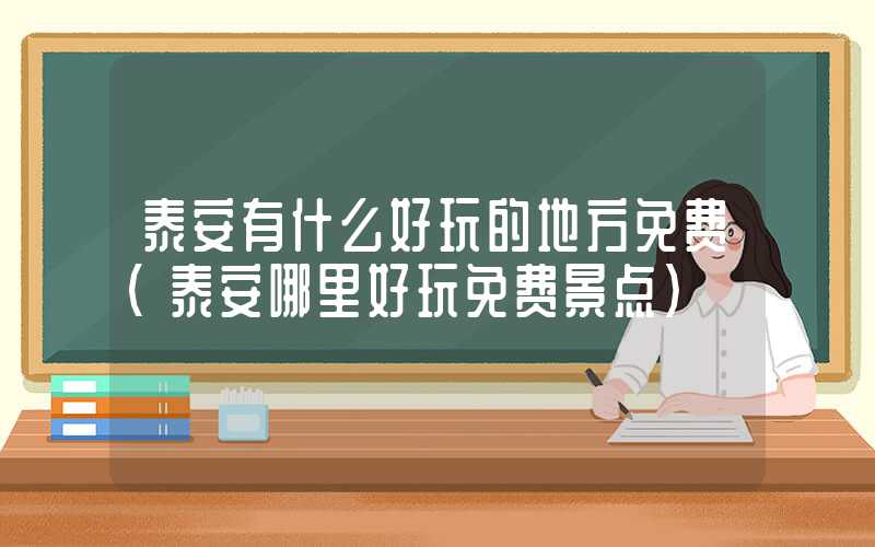 泰安有什么好玩的地方免费（泰安哪里好玩免费景点）