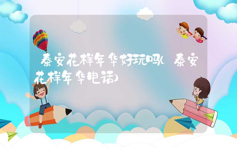 泰安花样年华好玩吗（泰安花样年华电话）