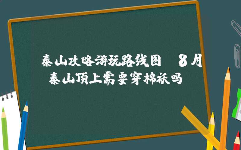 泰山攻略游玩路线图（8月份泰山顶上需要穿棉袄吗）