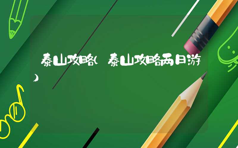 泰山攻略（泰山攻略两日游）