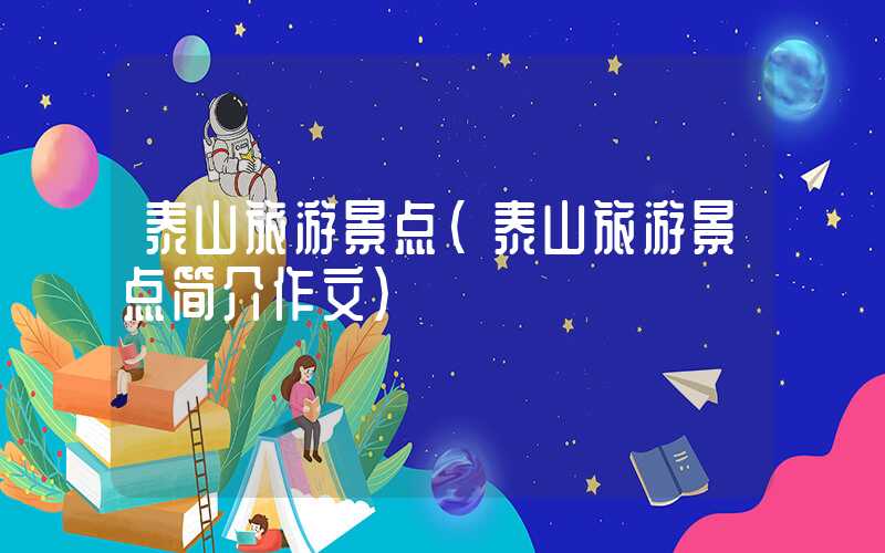 泰山旅游景点(泰山旅游景点简介作文)