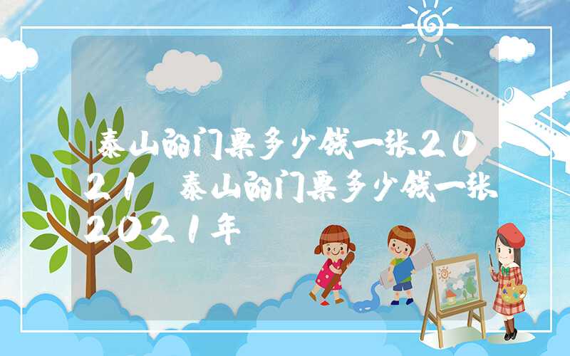 泰山的门票多少钱一张2021（泰山的门票多少钱一张2021年）