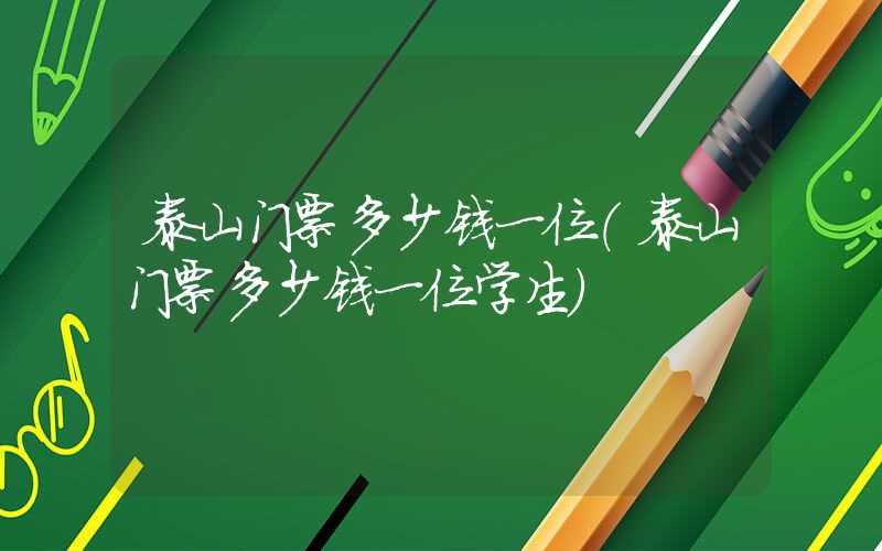 泰山门票多少钱一位（泰山门票多少钱一位学生）