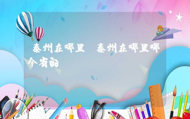泰州在哪里（泰州在哪里哪个省的）