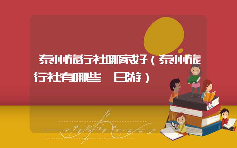 泰州旅行社哪家好（泰州旅行社有哪些一日游）