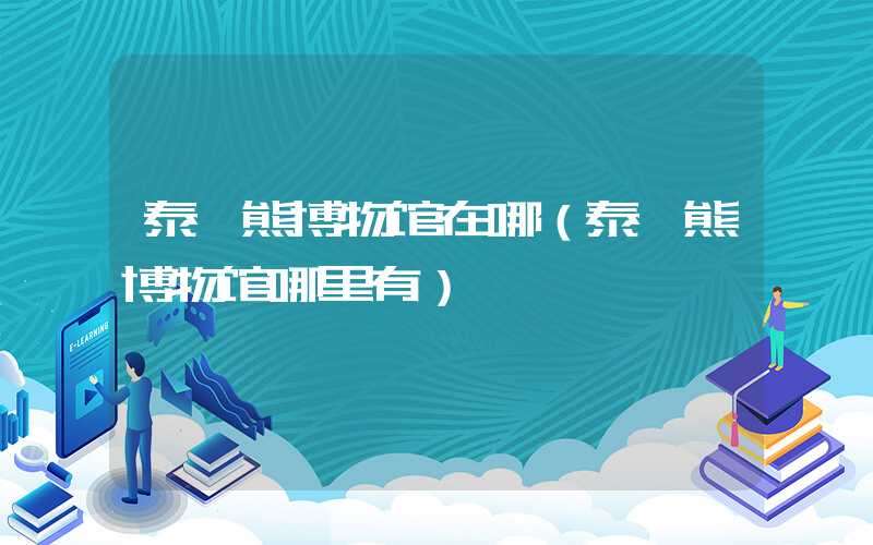 泰迪熊博物馆在哪（泰迪熊博物馆哪里有）