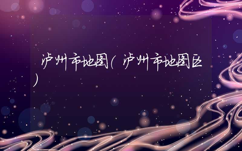 泸州市地图（泸州市地图区）