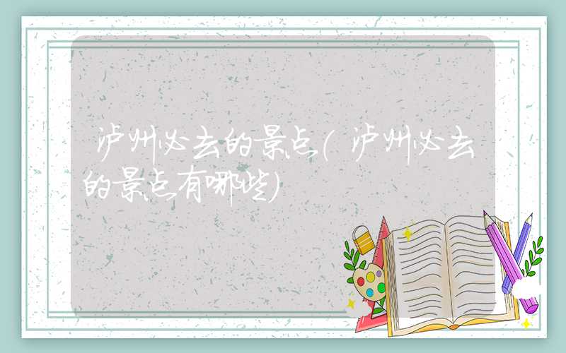 泸州必去的景点（泸州必去的景点有哪些）
