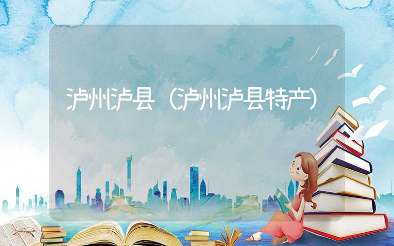泸州泸县（泸州泸县特产）