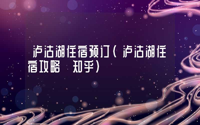 泸沽湖住宿预订（泸沽湖住宿攻略 知乎）