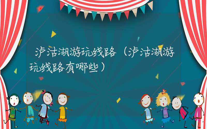 泸沽湖游玩线路（泸沽湖游玩线路有哪些）
