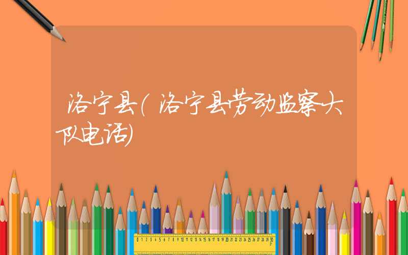 洛宁县（洛宁县劳动监察大队电话）