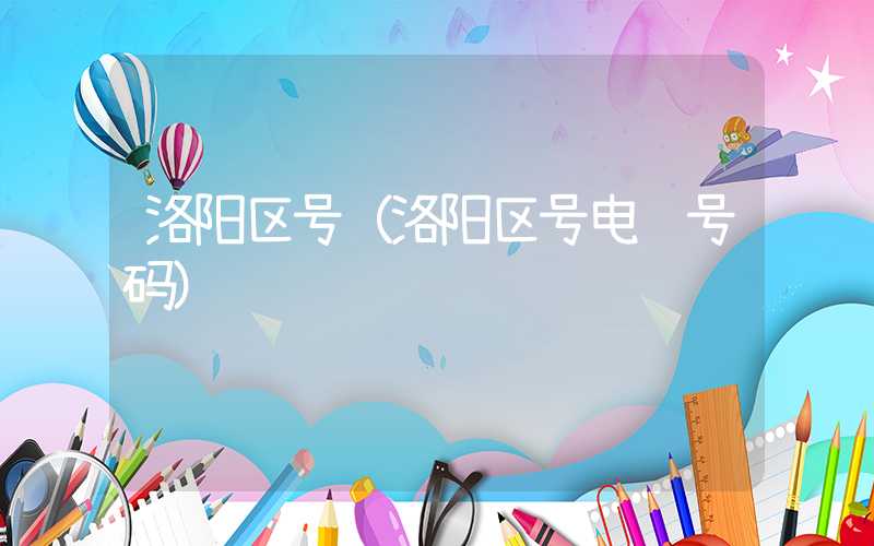洛阳区号（洛阳区号电话号码）