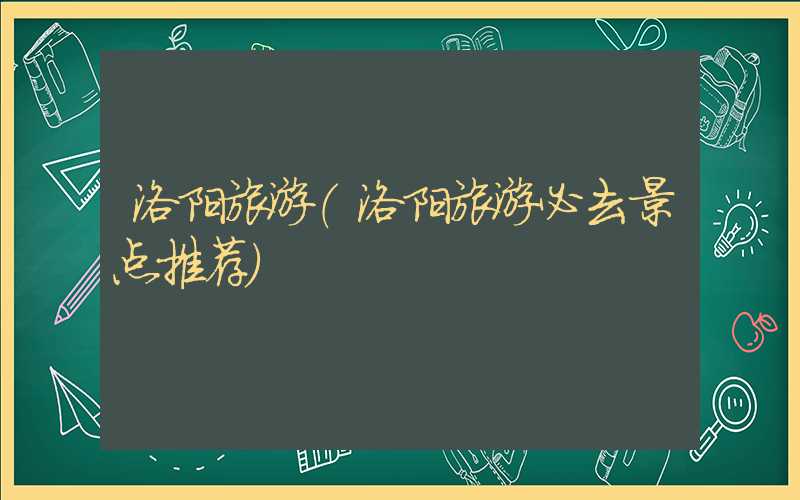 洛阳旅游（洛阳旅游必去景点推荐）