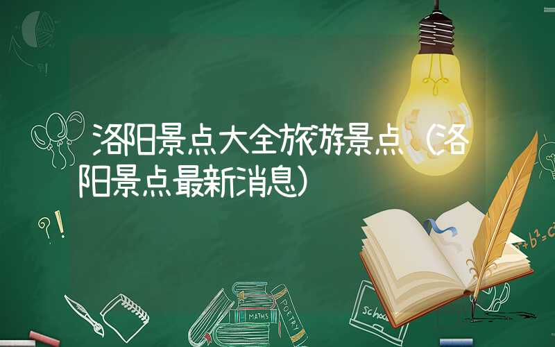 洛阳景点大全旅游景点（洛阳景点最新消息）