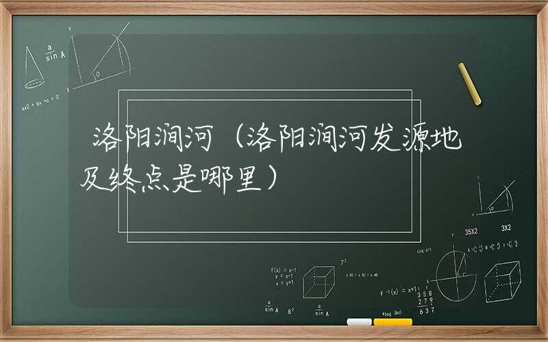 洛阳涧河(洛阳涧河发源地及终点是哪里)