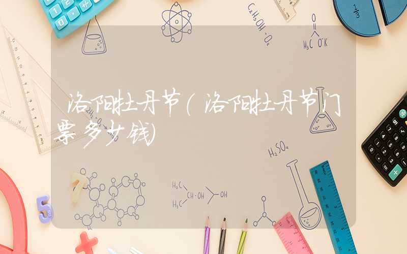 洛阳牡丹节（洛阳牡丹节门票多少钱）