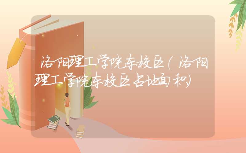 洛阳理工学院东校区（洛阳理工学院东校区占地面积）