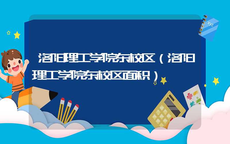 洛阳理工学院东校区(洛阳理工学院东校区面积)