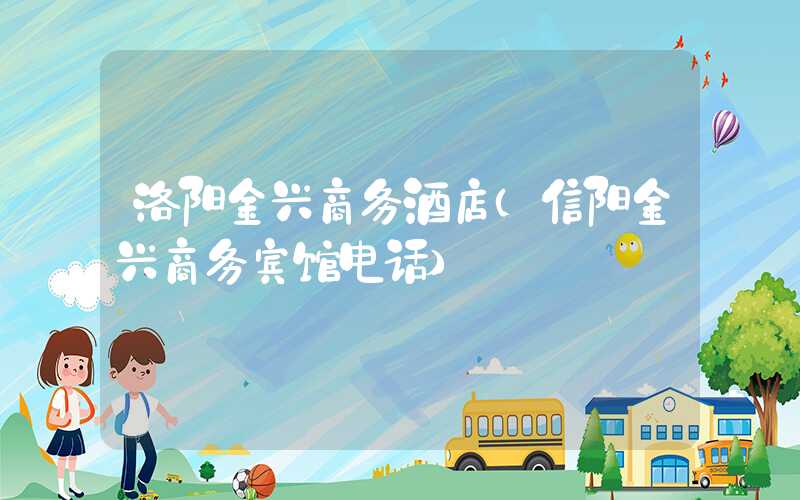 洛阳金兴商务酒店（信阳金兴商务宾馆电话）