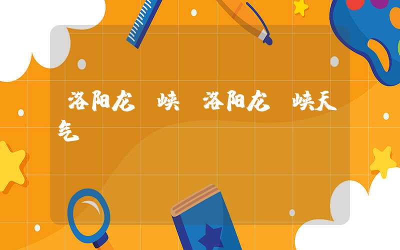洛阳龙潭峡(洛阳龙潭峡天气)
