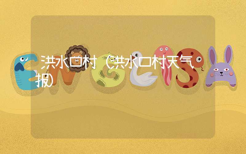 洪水口村(洪水口村天气预报)