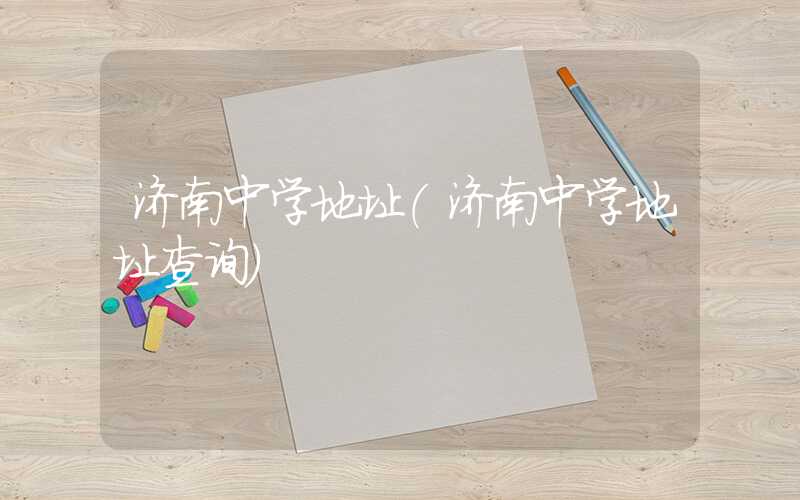 济南中学地址(济南中学地址查询)