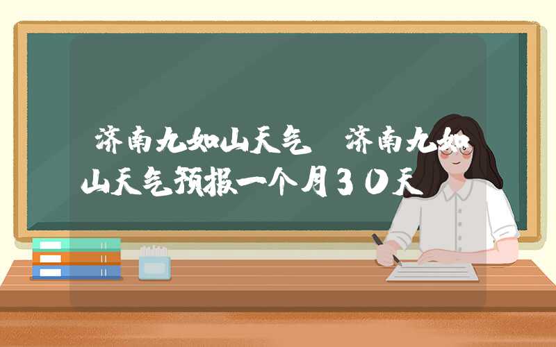 济南九如山天气（济南九如山天气预报一个月30天）