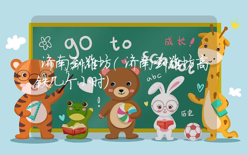 济南到潍坊（济南到潍坊高铁几个小时）