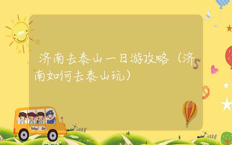 济南去泰山一日游攻略（济南如何去泰山玩）