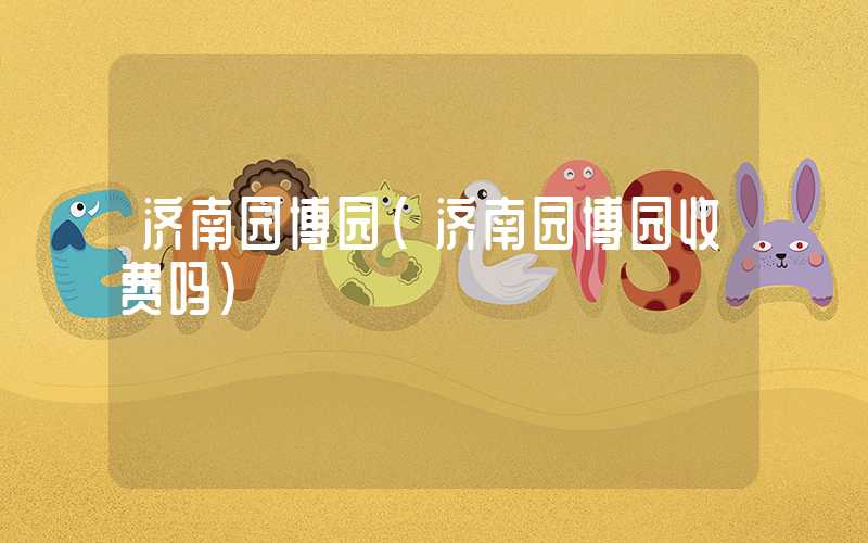 济南园博园（济南园博园收费吗）