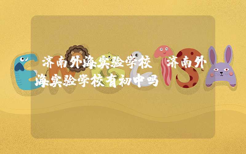 济南外海实验学校（济南外海实验学校有初中吗）