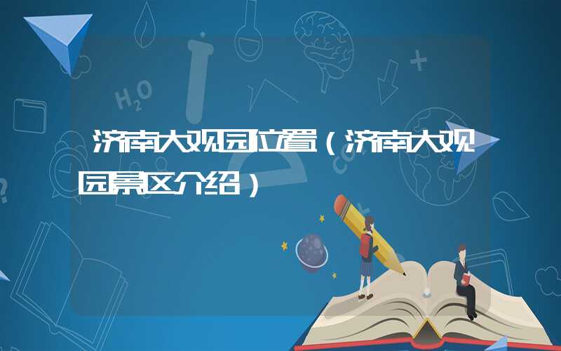 济南大观园位置（济南大观园景区介绍）