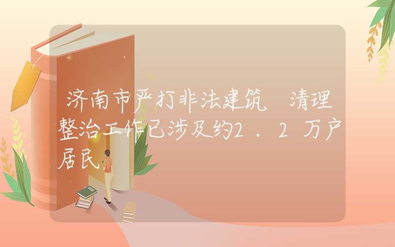 济南市严打非法建筑 清理整治工作已涉及约2.2万户居民