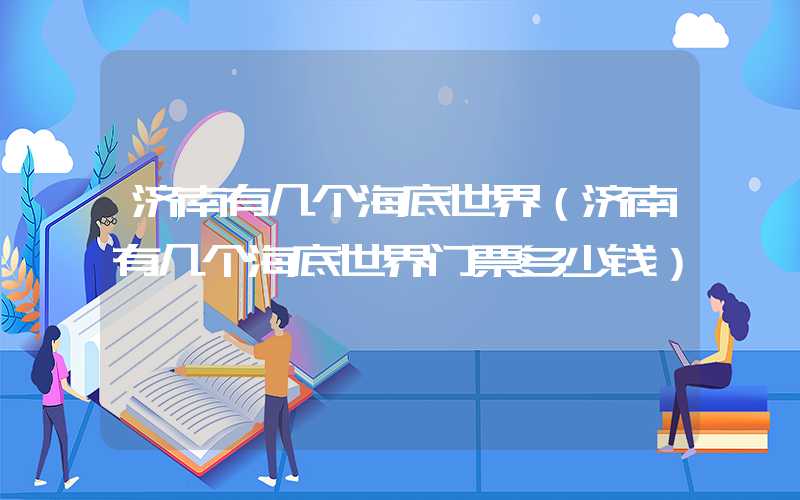 济南有几个海底世界（济南有几个海底世界门票多少钱）