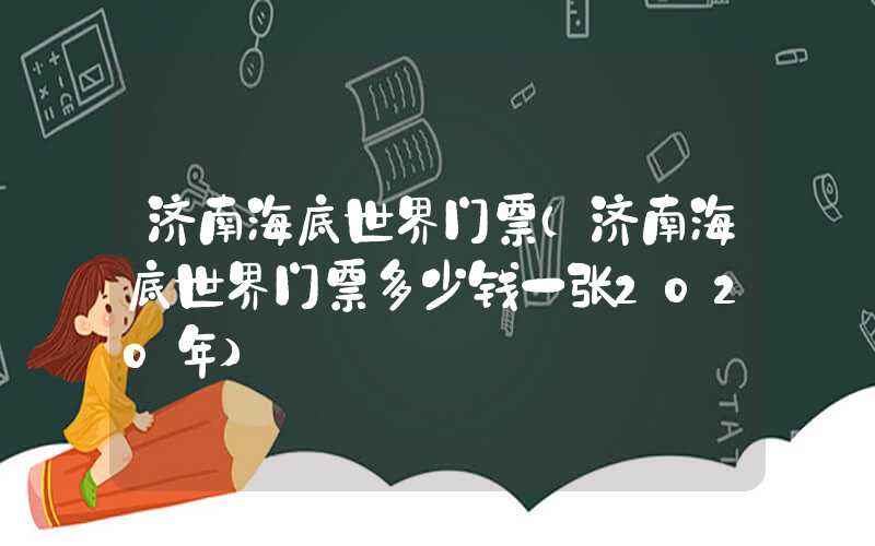 济南海底世界门票（济南海底世界门票多少钱一张2020年）