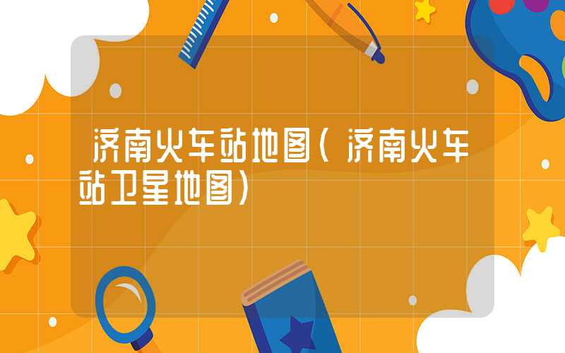 济南火车站地图（济南火车站卫星地图）