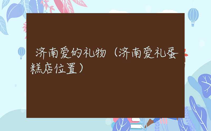 济南爱的礼物（济南爱礼蛋糕店位置）