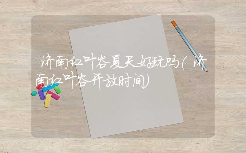 济南红叶谷夏天好玩吗（济南红叶谷开放时间）