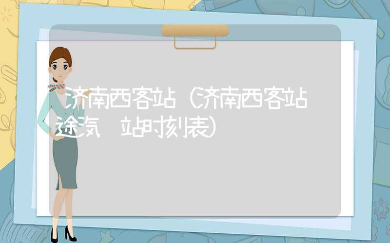 济南西客站（济南西客站长途汽车站时刻表）