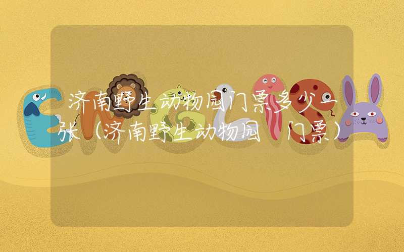 济南野生动物园门票多少一张（济南野生动物园 门票）