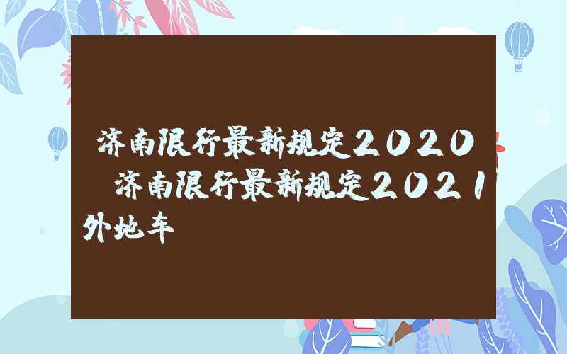 济南限行最新规定2020（济南限行最新规定2021外地车）